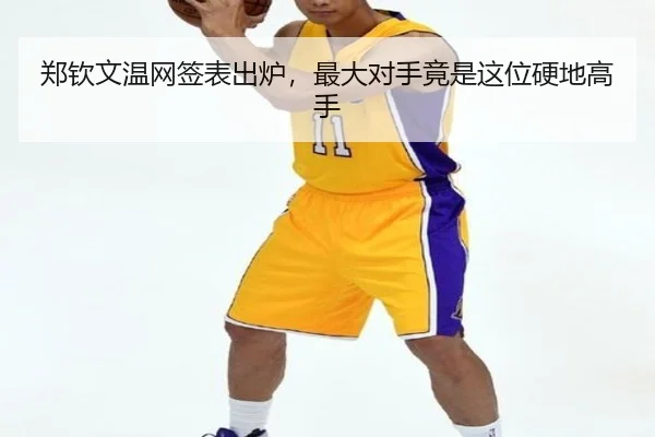 郑钦文温网签表出炉，最大对手竟是这位硬地高手