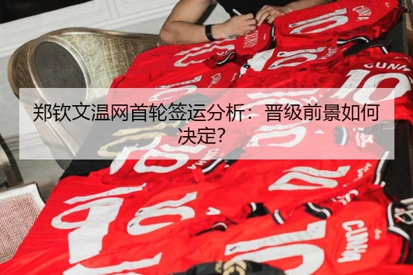 郑钦文温网首轮签运分析：晋级前景如何决定？